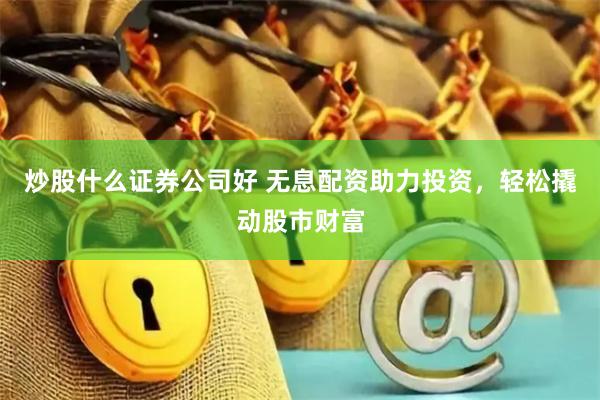 炒股什么证券公司好 无息配资助力投资，轻松撬动股市财富