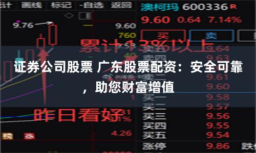证券公司股票 广东股票配资：安全可靠，助您财富增值