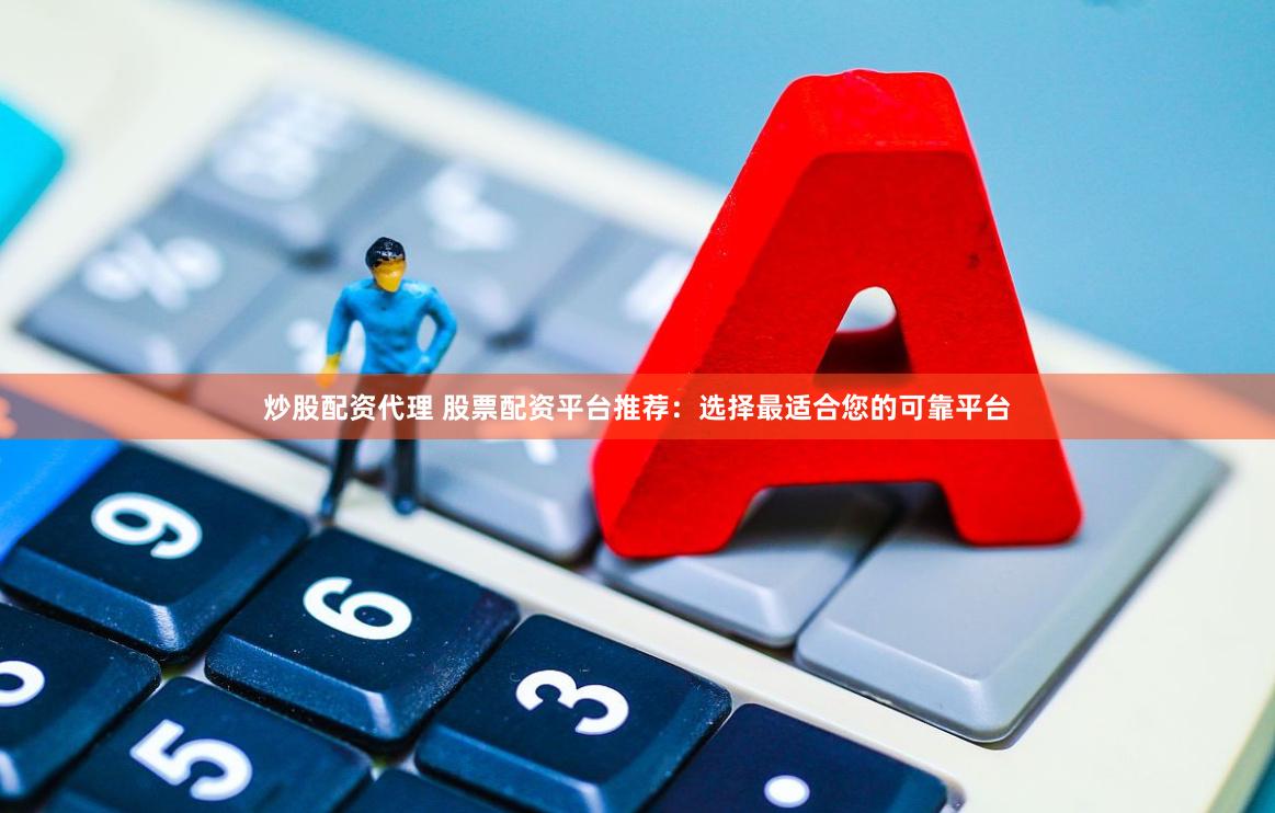 炒股配资代理 股票配资平台推荐：选择最适合您的可靠平台