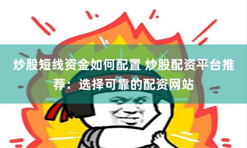 炒股短线资金如何配置 炒股配资平台推荐：选择可靠的配资网站