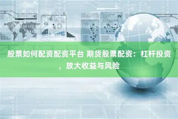 股票如何配资配资平台 期货股票配资：杠杆投资，放大收益与风险