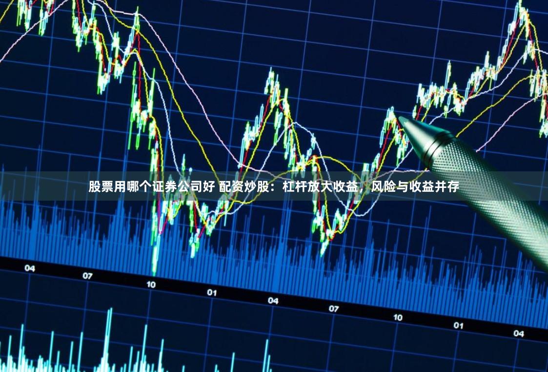 股票用哪个证券公司好 配资炒股：杠杆放大收益，风险与收益并存