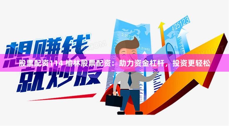 股票配资114 榆林股票配资：助力资金杠杆，投资更轻松