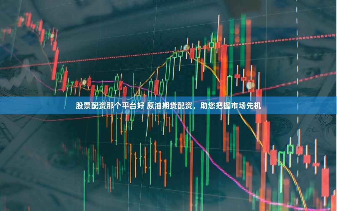 股票配资那个平台好 原油期货配资，助您把握市场先机