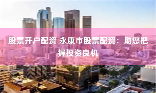 股票开户配资 永康市股票配资：助您把握投资良机