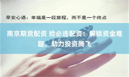 南京期货配资 拾必选配资：解锁资金难题，助力投资腾飞