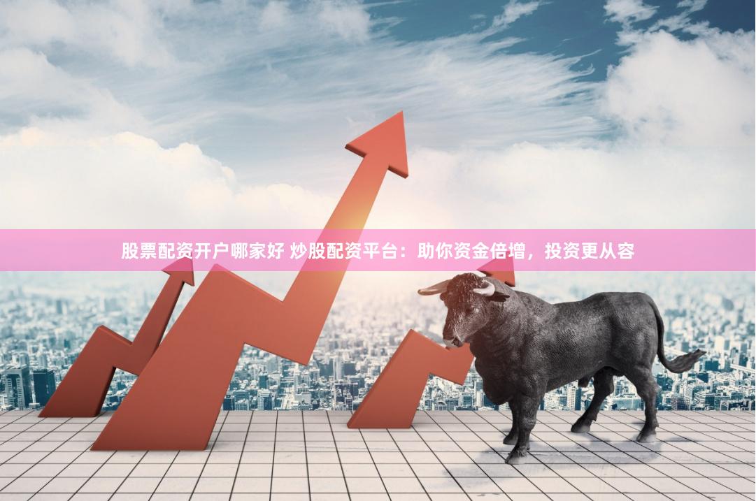 股票配资开户哪家好 炒股配资平台：助你资金倍增，投资更从容