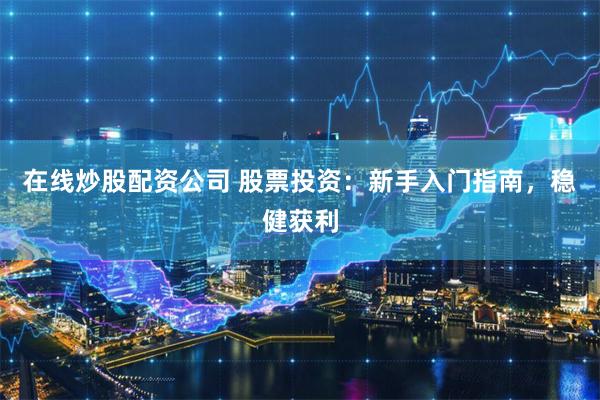 在线炒股配资公司 股票投资：新手入门指南，稳健获利