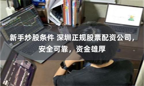 新手炒股条件 深圳正规股票配资公司，安全可靠，资金雄厚