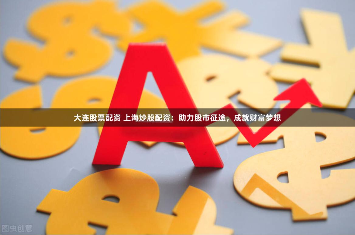 大连股票配资 上海炒股配资：助力股市征途，成就财富梦想