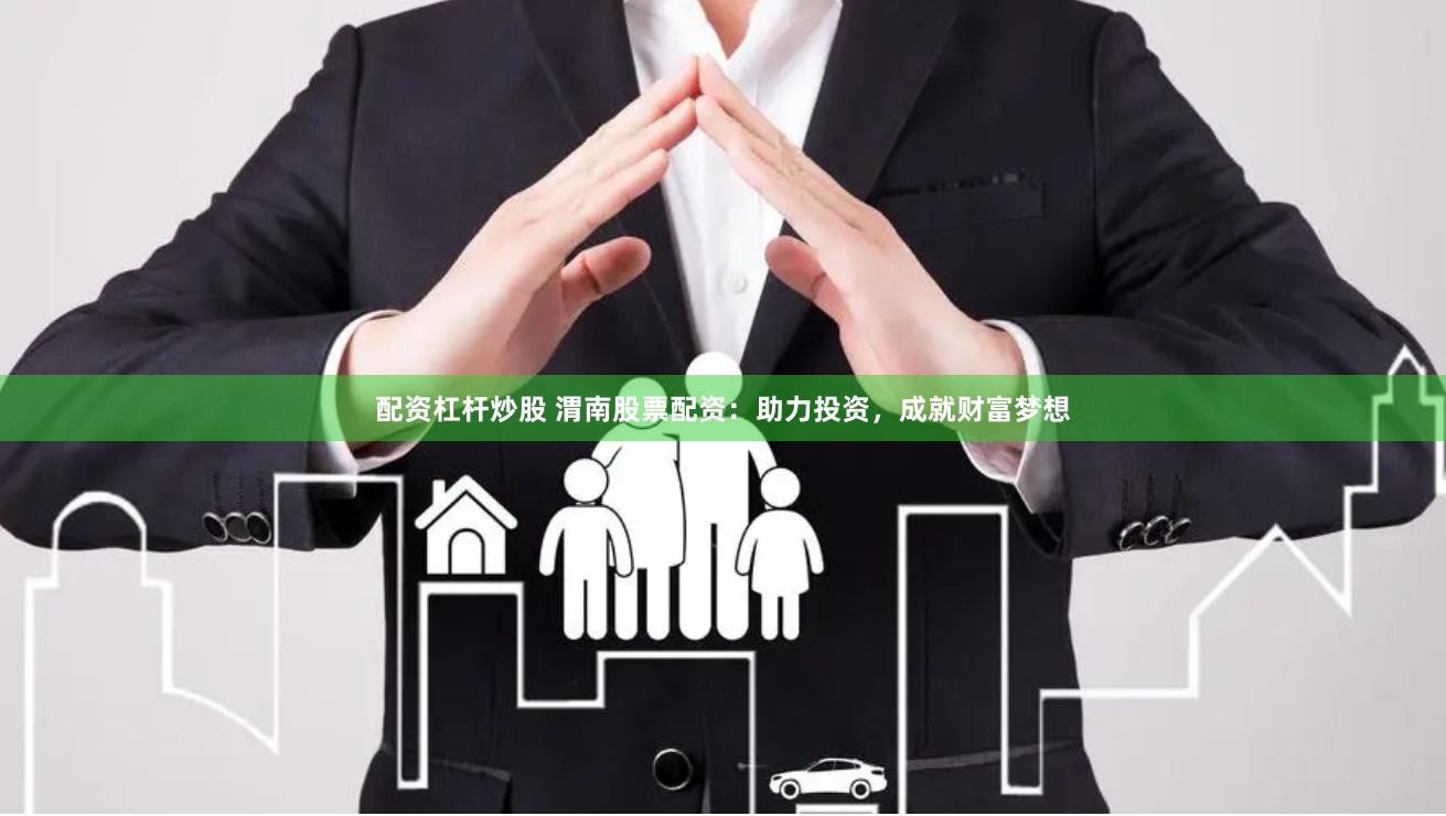 配资杠杆炒股 渭南股票配资：助力投资，成就财富梦想
