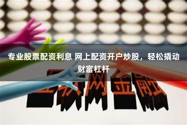 专业股票配资利息 网上配资开户炒股，轻松撬动财富杠杆