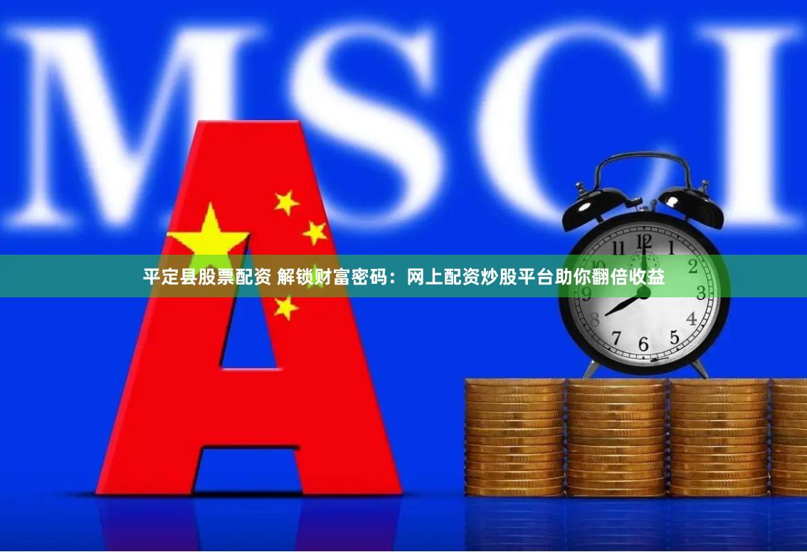 平定县股票配资 解锁财富密码：网上配资炒股平台助你翻倍收益