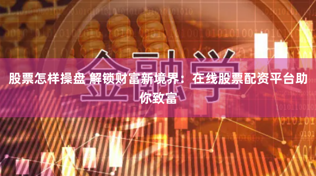 股票怎样操盘 解锁财富新境界：在线股票配资平台助你致富