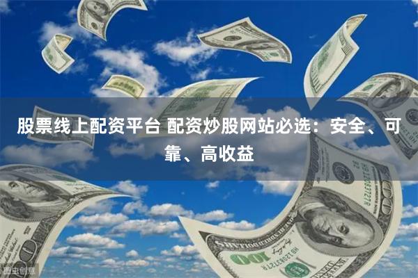 股票线上配资平台 配资炒股网站必选：安全、可靠、高收益