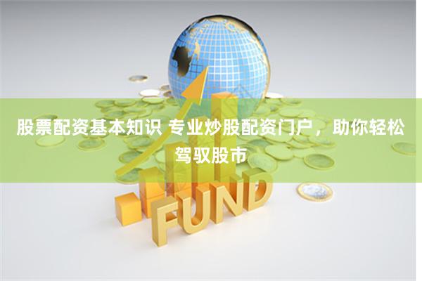 股票配资基本知识 专业炒股配资门户，助你轻松驾驭股市