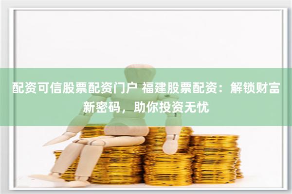 配资可信股票配资门户 福建股票配资：解锁财富新密码，助你投资无忧