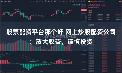 股票配资平台那个好 网上炒股配资公司：放大收益，谨慎投资