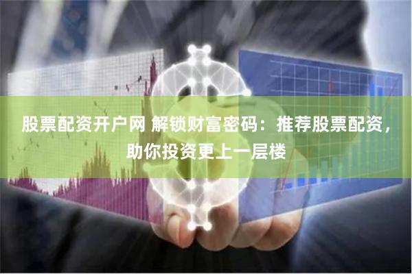 股票配资开户网 解锁财富密码：推荐股票配资，助你投资更上一层楼