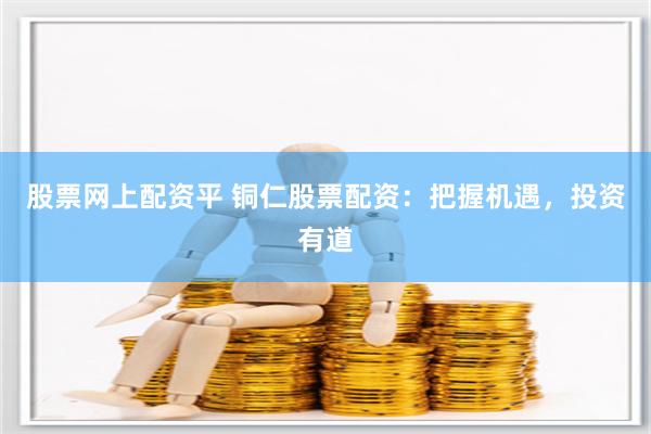 股票网上配资平 铜仁股票配资：把握机遇，投资有道