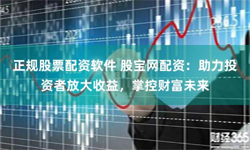 正规股票配资软件 股宝网配资：助力投资者放大收益，掌控财富未来