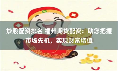 炒股配资排名 福州期货配资：助您把握市场先机，实现财富增值