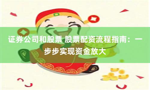证券公司和股票 股票配资流程指南：一步步实现资金放大