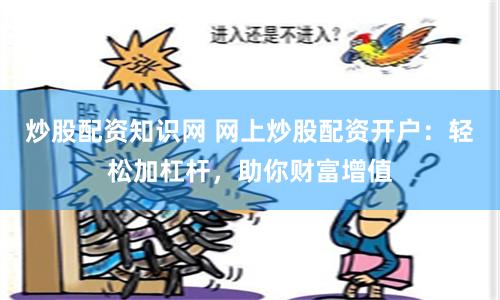 炒股配资知识网 网上炒股配资开户：轻松加杠杆，助你财富增值