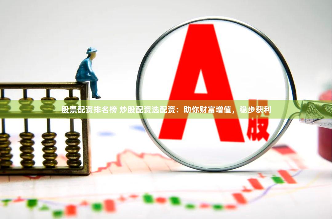 股票配资排名榜 炒股配资选配资：助你财富增值，稳步获利