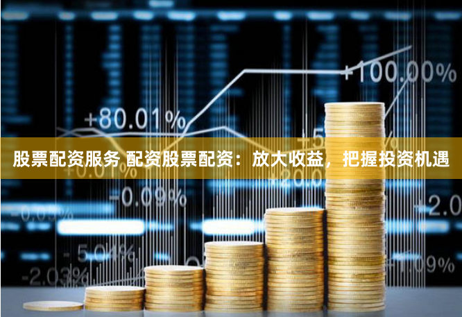 股票配资服务 配资股票配资：放大收益，把握投资机遇