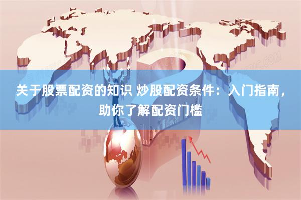 关于股票配资的知识 炒股配资条件：入门指南，助你了解配资门槛