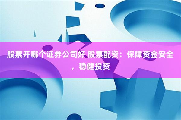 股票开哪个证券公司好 股票配资:保障资金安全,稳健投资