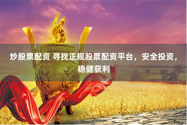 炒股票配资 寻找正规股票配资平台，安全投资，稳健获利
