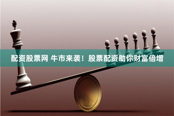 配资股票网 牛市来袭！股票配资助你财富倍增