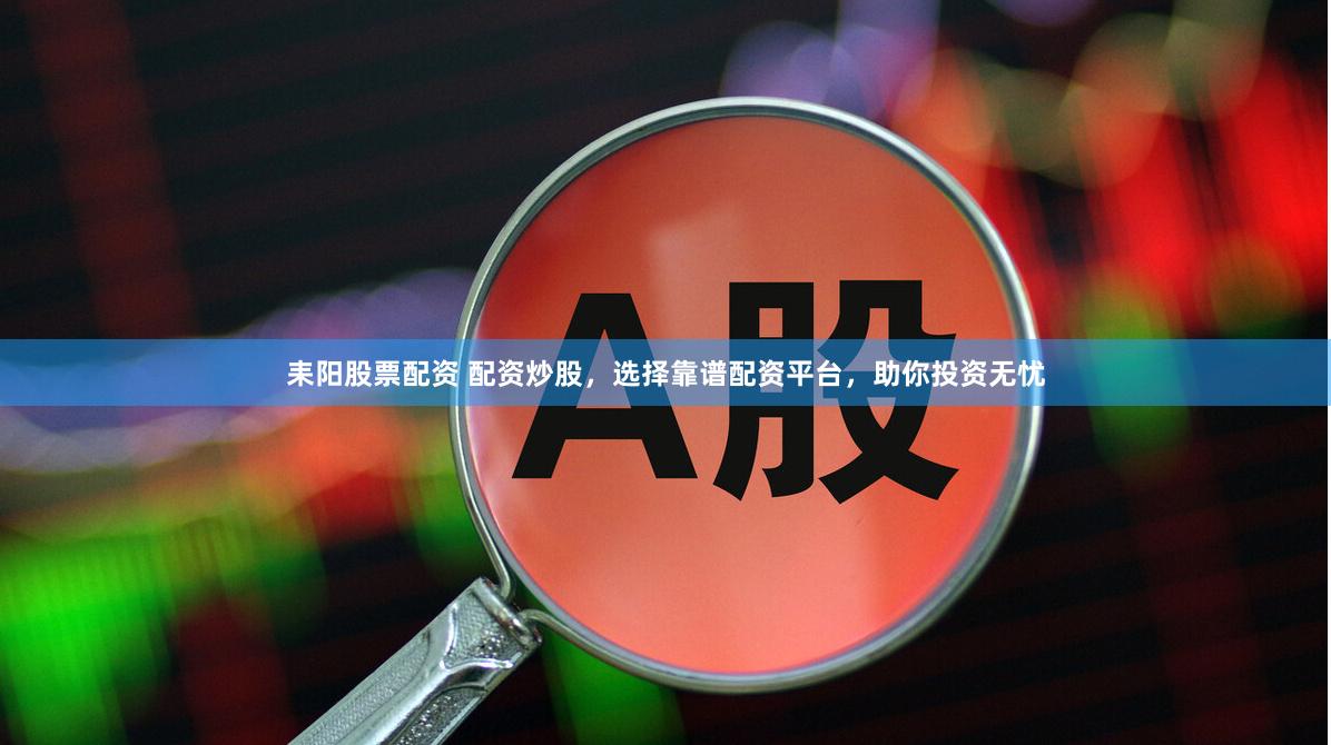耒阳股票配资 配资炒股，选择靠谱配资平台，助你投资无忧