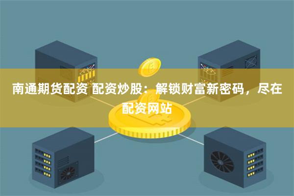 南通期货配资 配资炒股：解锁财富新密码，尽在配资网站