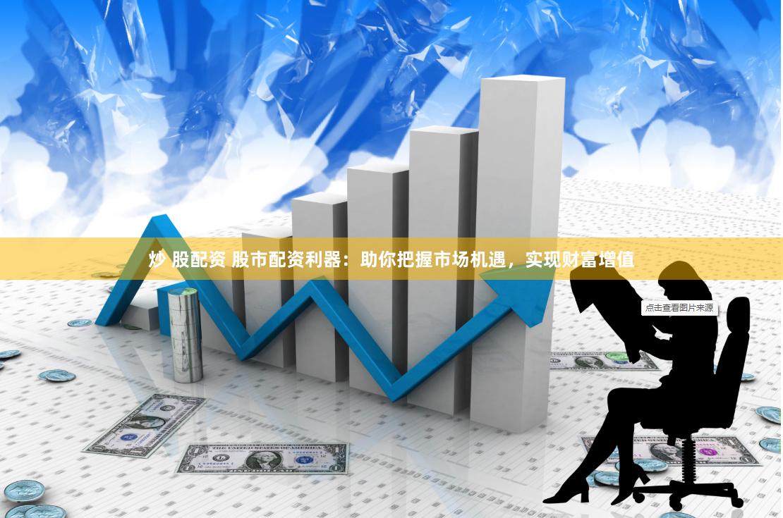 炒 股配资 股市配资利器：助你把握市场机遇，实现财富增值