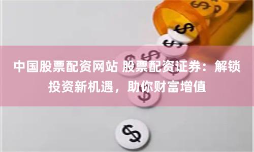 中国股票配资网站 股票配资证券：解锁投资新机遇，助你财富增值