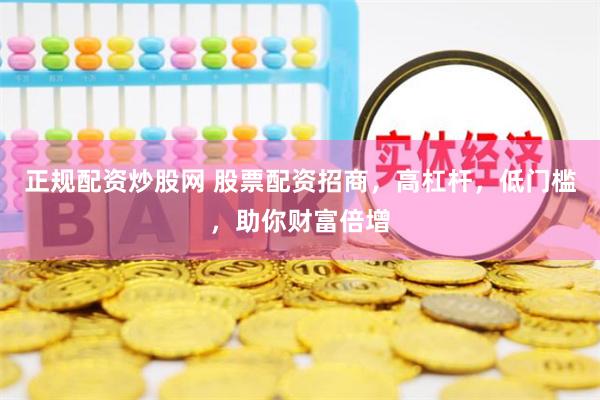 正规配资炒股网 股票配资招商，高杠杆，低门槛，助你财富倍增