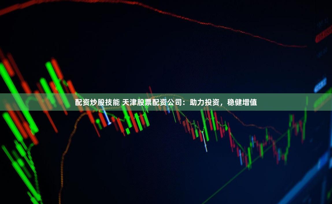 配资炒股技能 天津股票配资公司：助力投资，稳健增值