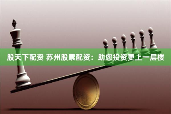 股天下配资 苏州股票配资：助您投资更上一层楼