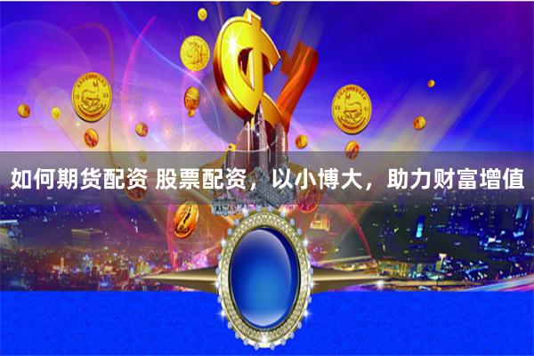 如何期货配资 股票配资，以小博大，助力财富增值