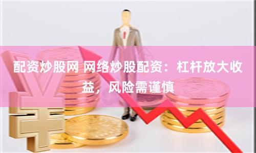 配资炒股网 网络炒股配资：杠杆放大收益，风险需谨慎
