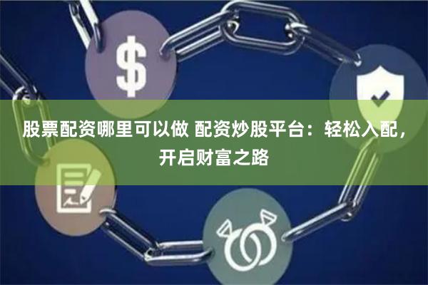 股票配资哪里可以做 配资炒股平台：轻松入配，开启财富之路