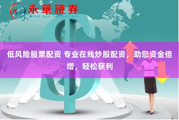 低风险股票配资 专业在线炒股配资，助您资金倍增，轻松获利