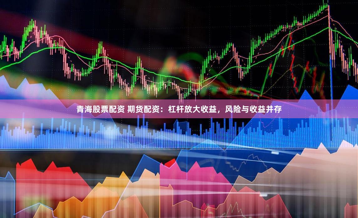 青海股票配资 期货配资：杠杆放大收益，风险与收益并存