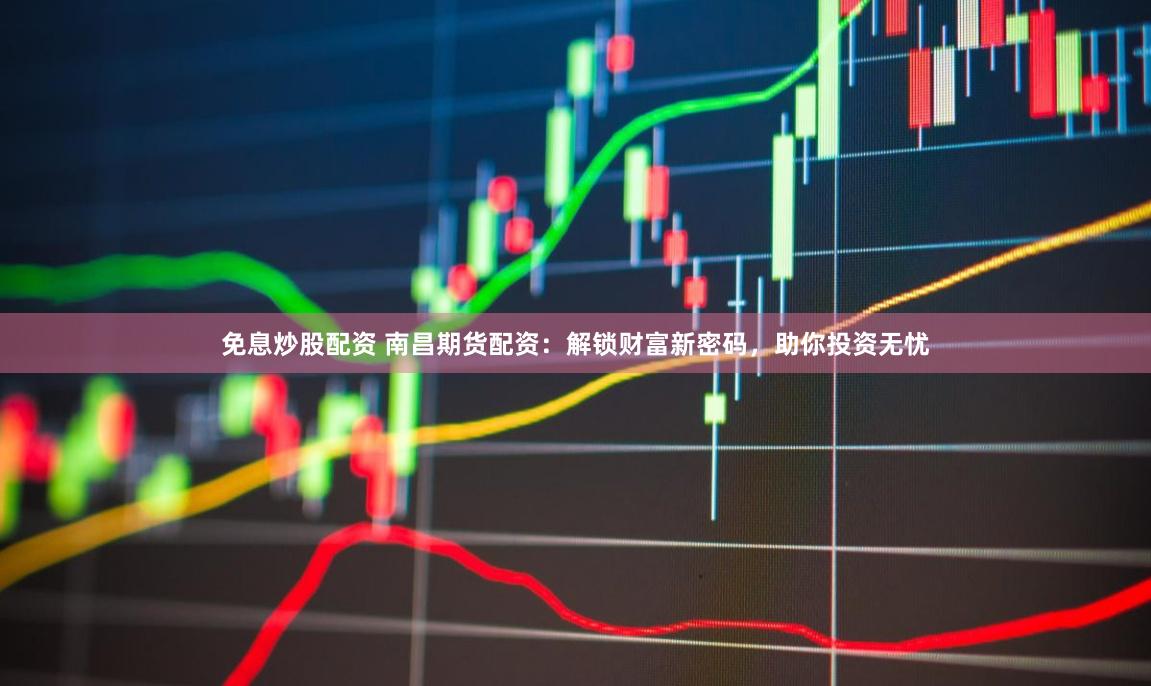 免息炒股配资 南昌期货配资：解锁财富新密码，助你投资无忧