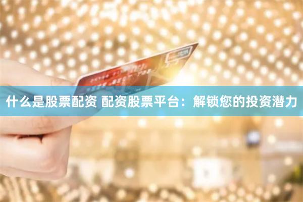 什么是股票配资 配资股票平台：解锁您的投资潜力
