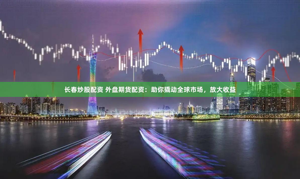 长春炒股配资 外盘期货配资：助你撬动全球市场，放大收益
