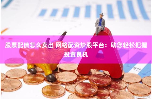股票配债怎么卖出 网络配资炒股平台：助您轻松把握投资良机